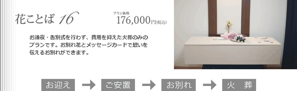 花ことば16。お通夜・告別式を行わず、費用を抑えた火葬のみのプランです。お別れ花とメッセージカードで想いを伝えるお別れができます。プラン価格176,000円(税込)